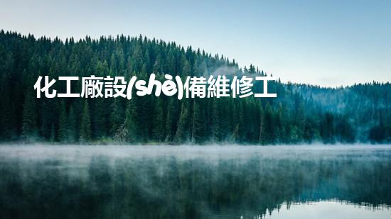 化工廠設(shè)備維修工基礎(chǔ)知識培訓(xùn)：解鎖成功修復(fù)之道！